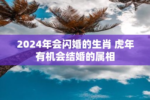 2025年会闪婚的生肖 虎年有机会结婚的属相