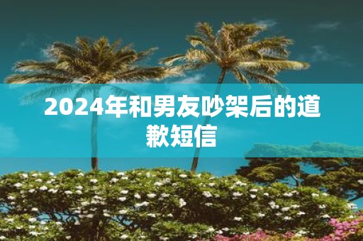 2025年和男友吵架后的道歉短信