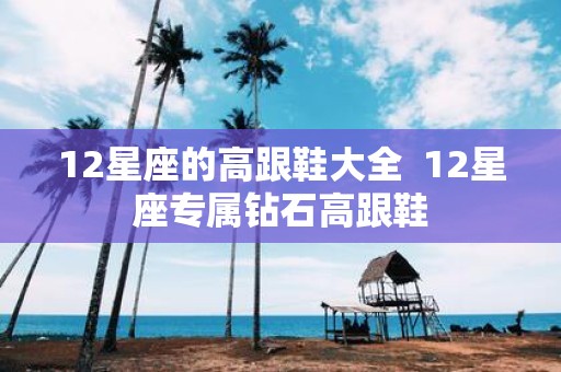 12星座的高跟鞋大全 12星座专属钻石高跟鞋