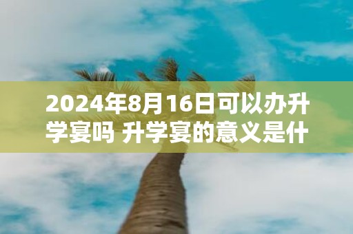 2025年8月16日可以办升学宴吗 升学宴的意义是什么