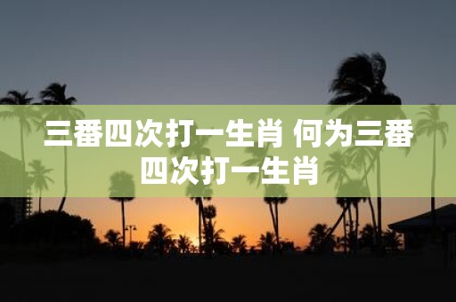 三番四次打一生肖 何为三番四次打一生肖