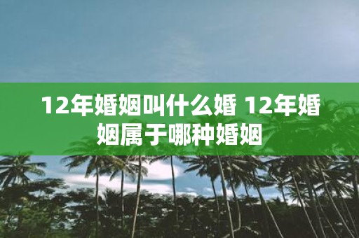 12年婚姻叫什么婚 12年婚姻属于哪种婚姻