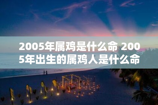 2005年属鸡是什么命 2005年出生的属鸡人是什么命