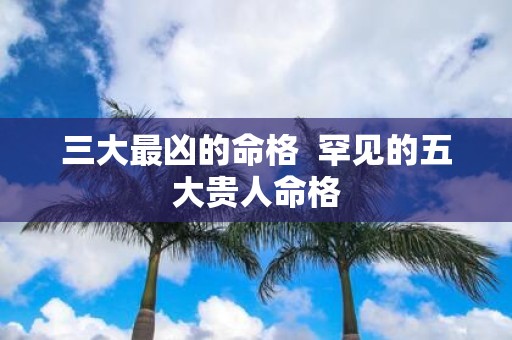 三大最凶的命格 罕见的五大贵人命格
