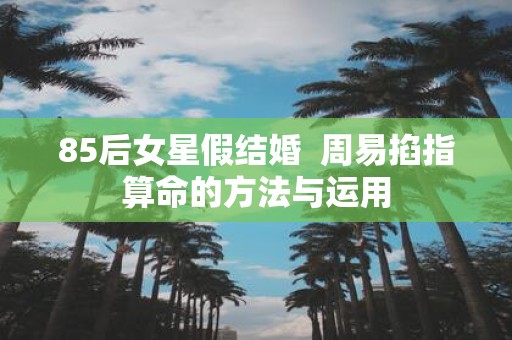 85后女星假结婚 周易掐指算命的方法与运用