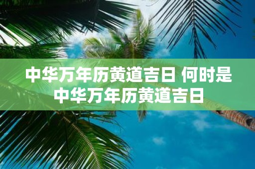 中华万年历黄道吉日 何时是中华万年历黄道吉日