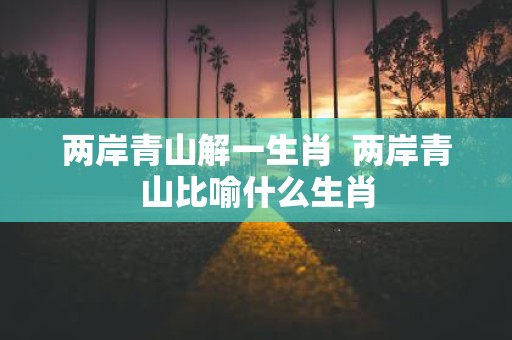 两岸青山解一生肖 两岸青山比喻什么生肖