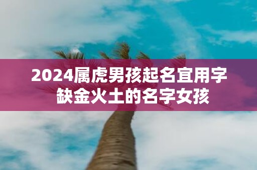 2025属虎男孩起名宜用字 缺金火土的名字女孩