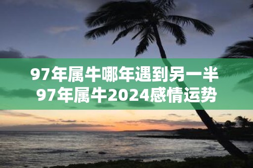 97年属牛哪年遇到另一半 97年属牛2025感情运势