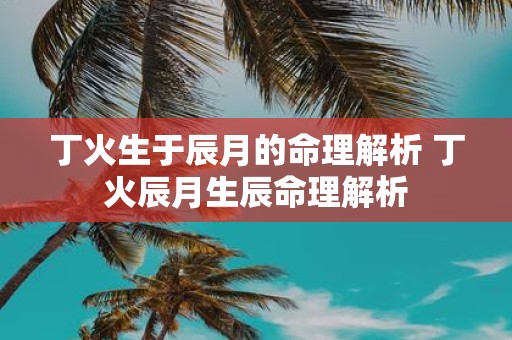 丁火生于辰月的命理解析 丁火辰月生辰命理解析