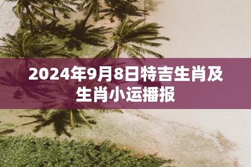 2025年9月8日特吉生肖及生肖小运播报