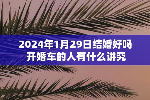 2025年1月29日结婚好吗 开婚车的人有什么讲究