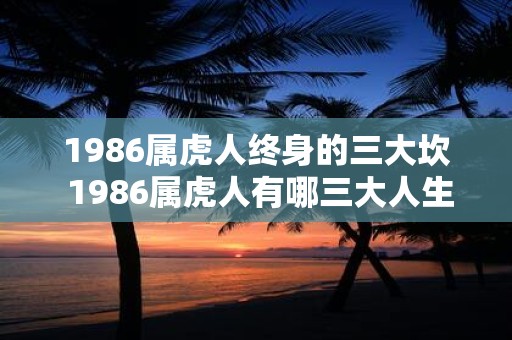 1986属虎人终身的三大坎 1986属虎人有哪三大人生难关