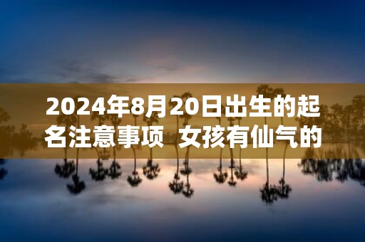 2025年8月20日出生的起名注意事项 女孩有仙气的名字大全