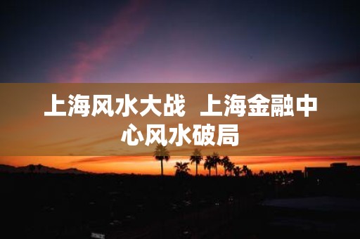 上海风水大战 上海金融中心风水破局