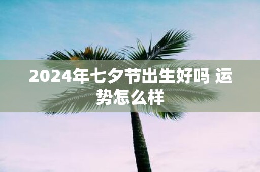 2025年七夕节出生好吗 运势怎么样