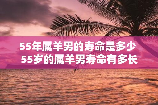 55年属羊男的寿命是多少 55岁的属羊男寿命有多长