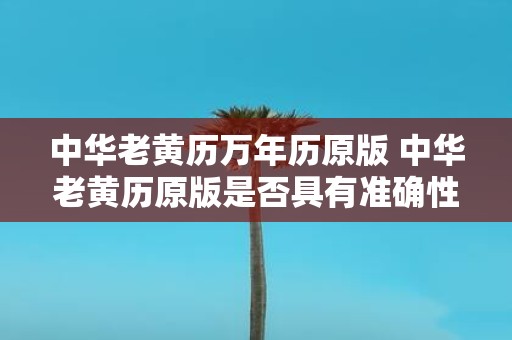 中华老黄历万年历原版 中华老黄历原版是否具有准确性