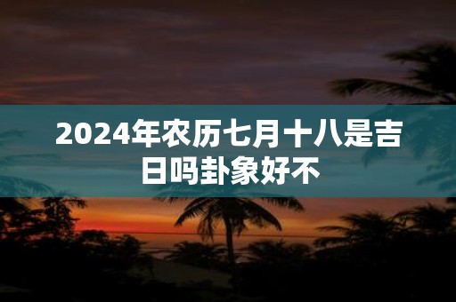 2025年农历七月十八是吉日吗卦象好不