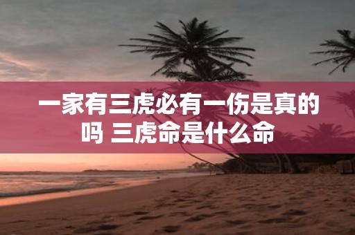 一家有三虎必有一伤是真的吗 三虎命是什么命