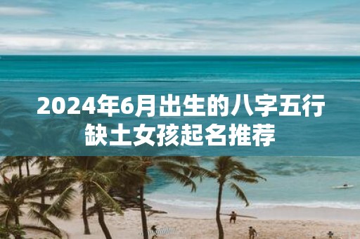 2025年6月出生的八字五行缺土女孩起名推荐