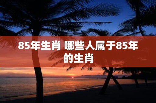 85年生肖 哪些人属于85年的生肖