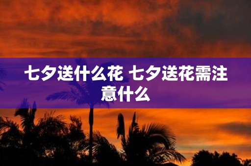 七夕送什么花 七夕送花需注意什么