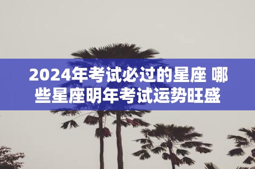 2025年考试必过的星座 哪些星座明年考试运势旺盛