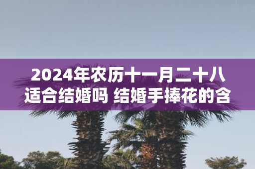 2025年农历十一月二十八适合结婚吗 结婚手捧花的含义