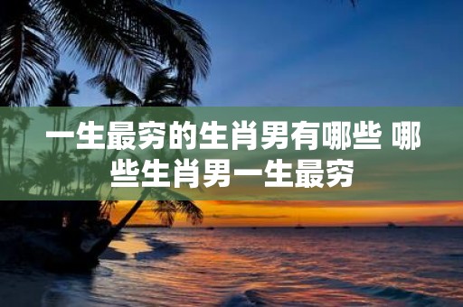 一生最穷的生肖男有哪些 哪些生肖男一生最穷