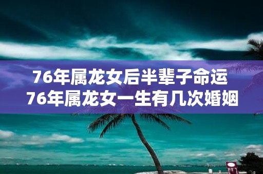 76年属龙女后半辈子命运 76年属龙女一生有几次婚姻