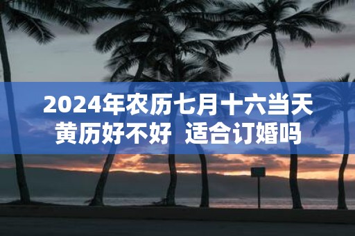 2025年农历七月十六当天黄历好不好 适合订婚吗