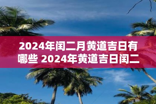 2025年闰二月黄道吉日有哪些 2025年黄道吉日闰二月有哪些