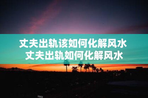 丈夫出轨该如何化解风水 丈夫出轨如何化解风水