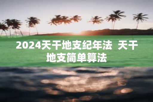 2025天干地支纪年法 天干地支简单算法
