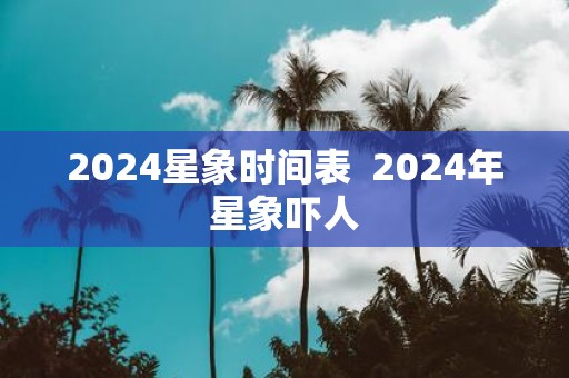 2025星象时间表 2025年星象吓人