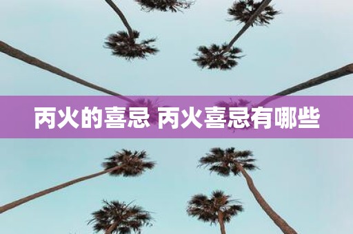 丙火的喜忌 丙火喜忌有哪些