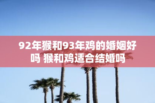 92年猴和93年鸡的婚姻好吗 猴和鸡适合结婚吗