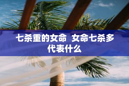 七杀重的女命 女命七杀多代表什么