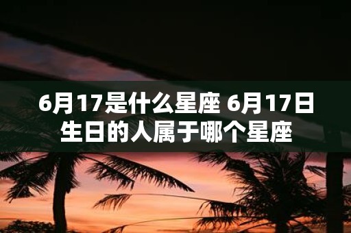 6月17是什么星座 6月17日生日的人属于哪个星座