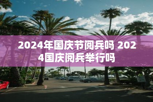 2025年国庆节阅兵吗 2025国庆阅兵举行吗