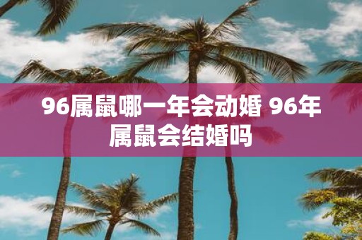 96属鼠哪一年会动婚 96年属鼠会结婚吗