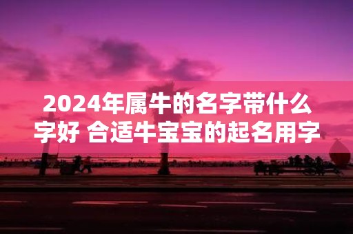 2025年属牛的名字带什么字好 合适牛宝宝的起名用字大全