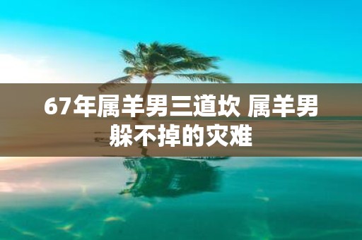 67年属羊男三道坎 属羊男躲不掉的灾难