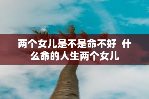 两个女儿是不是命不好 什么命的人生两个女儿