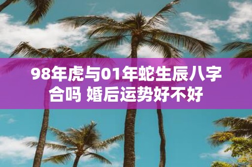 98年虎与01年蛇生辰八字合吗 婚后运势好不好