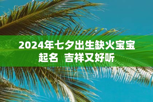 2025年七夕出生缺火宝宝起名 吉祥又好听