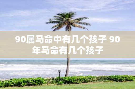 90属马命中有几个孩子 90年马命有几个孩子