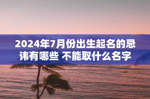 2025年7月份出生起名的忌讳有哪些 不能取什么名字