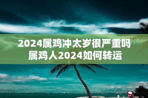 2025属鸡冲太岁很严重吗 属鸡人2025如何转运